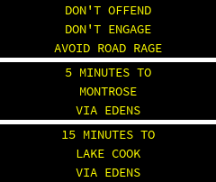 DON'T OFFEND DON'T ENGAGE AVOID ROAD RAGE . 5 MINUTES TO MONTROSE VIA EDENS . 12 MINUTES TO LAKE COOK VIA EDENS 